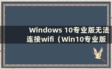 Windows 10专业版无法连接wifi（Win10专业版无法连接无线网络）